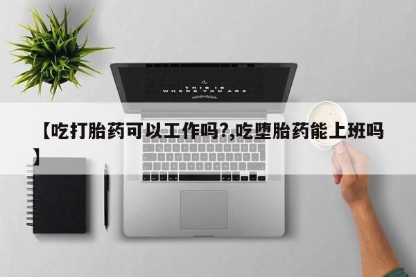 堕胎药网上购买【吃打胎药可以工作吗?,吃堕胎药能上班吗】