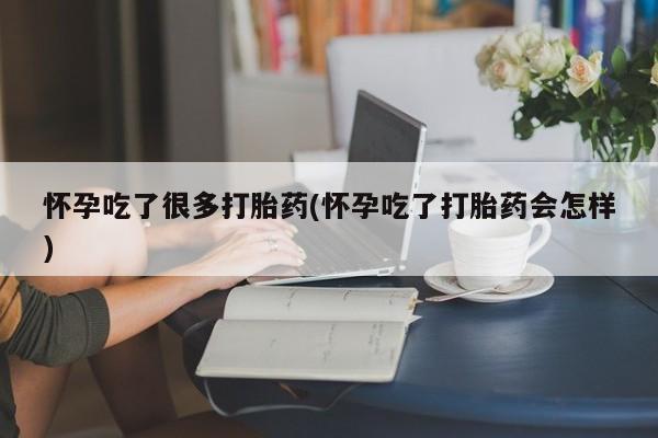 堕胎药网上购买怀孕吃了很多打胎药(怀孕吃了打胎药会怎样)