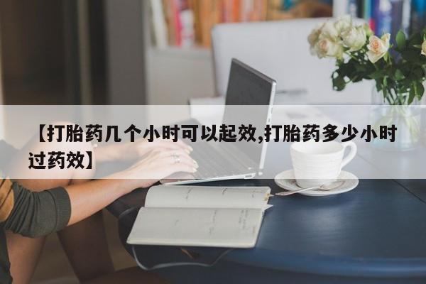 堕胎药网上购买【打胎药几个小时可以起效,打胎药多少小时过药效】