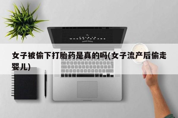堕胎药网上购买女子被偷下打胎药是真的吗(女子流产后偷走婴儿)