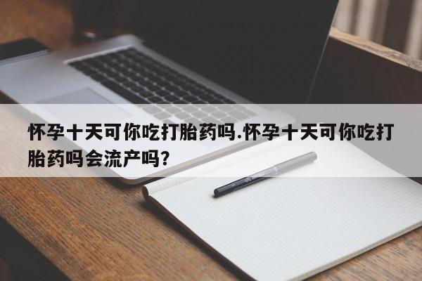 堕胎药网上购买怀孕十天可你吃打胎药吗.怀孕十天可你吃打胎药吗会流产吗？