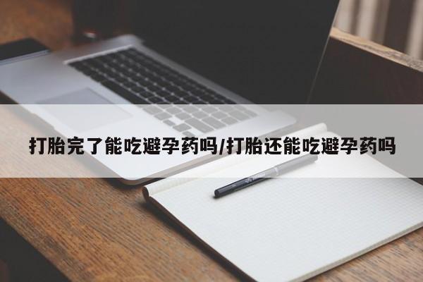 堕胎药网上购买打胎完了能吃避孕药吗/打胎还能吃避孕药吗