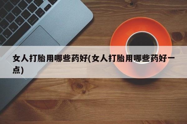 堕胎药网上购买女人打胎用哪些药好(女人打胎用哪些药好一点)