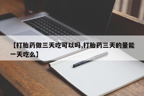 堕胎药网上购买【打胎药做三天吃可以吗,打胎药三天的量能一天吃么】