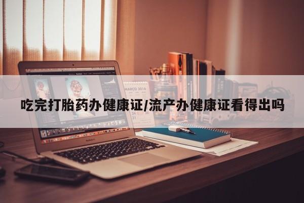 堕胎药网上购买吃完打胎药办健康证/流产办健康证看得出吗