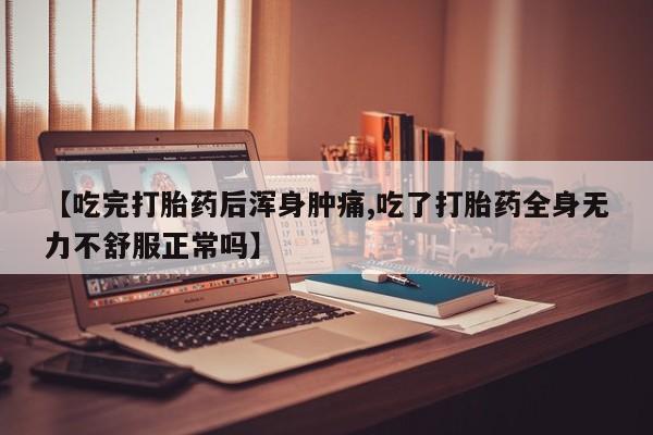 堕胎药网上购买【吃完打胎药后浑身肿痛,吃了打胎药全身无力不舒服正常吗】