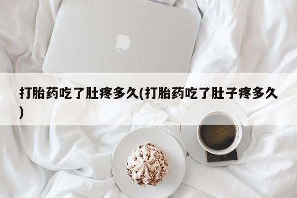 堕胎药网上购买打胎药吃了肚疼多久(打胎药吃了肚子疼多久)
