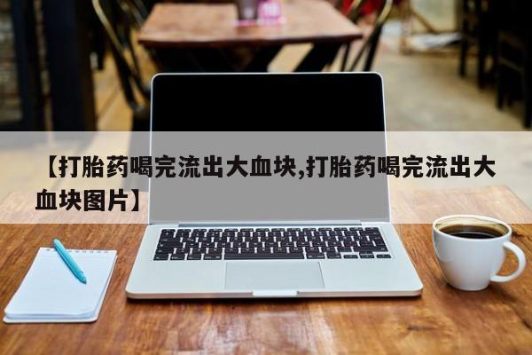 堕胎药网上购买【打胎药喝完流出大血块,打胎药喝完流出大血块图片】
