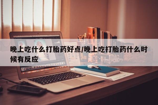 堕胎药网上购买晚上吃什么打胎药好点/晚上吃打胎药什么时候有反应