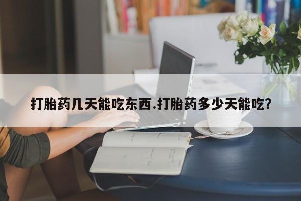 堕胎药网上购买打胎药几天能吃东西.打胎药多少天能吃？