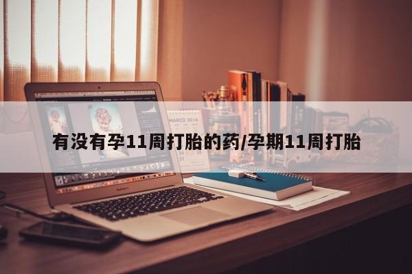 堕胎药网上购买有没有孕11周打胎的药/孕期11周打胎