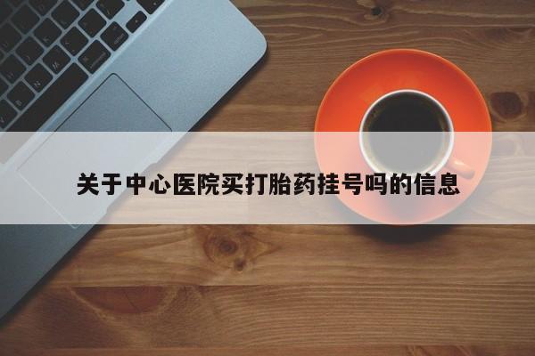 堕胎药网上购买关于中心医院买打胎药挂号吗的信息