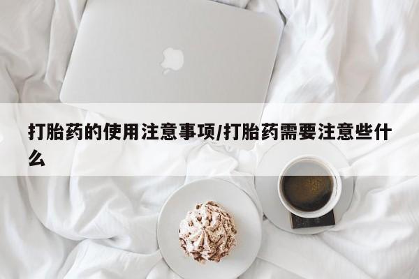 堕胎药网上购买打胎药的使用注意事项/打胎药需要注意些什么