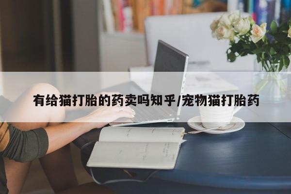 堕胎药网上购买有给猫打胎的药卖吗知乎/宠物猫打胎药