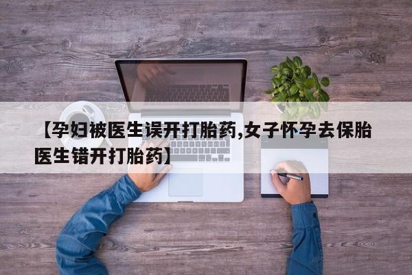 堕胎药网上购买【孕妇被医生误开打胎药,女子怀孕去保胎 医生错开打胎药】