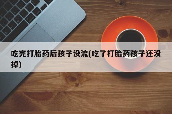 堕胎药网上购买吃完打胎药后孩子没流(吃了打胎药孩子还没掉)