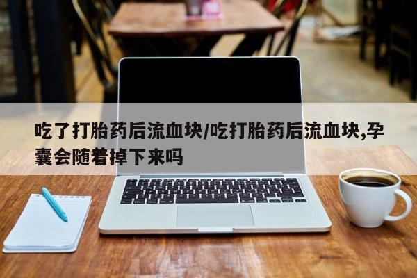 堕胎药网上购买吃了打胎药后流血块/吃打胎药后流血块,孕囊会随着掉下来吗