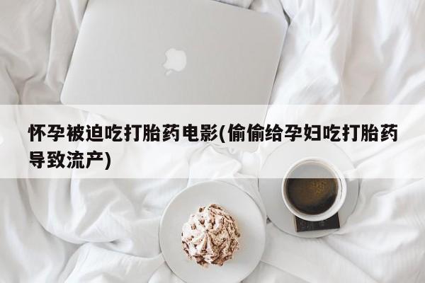 堕胎药网上购买怀孕被迫吃打胎药电影(偷偷给孕妇吃打胎药导致流产)
