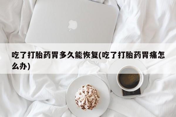 堕胎药网上购买吃了打胎药胃多久能恢复(吃了打胎药胃痛怎么办)