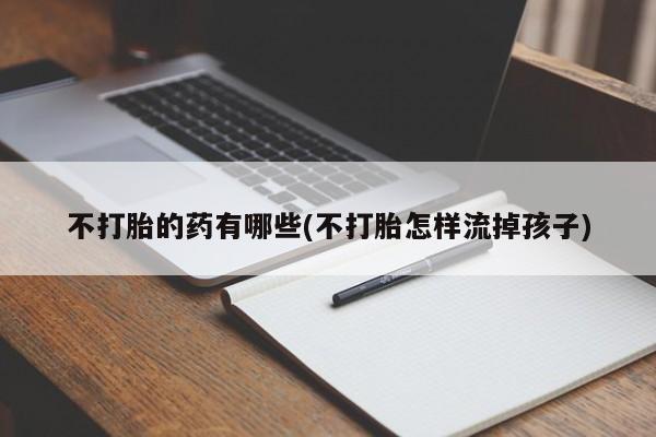 堕胎药网上购买不打胎的药有哪些(不打胎怎样流掉孩子)