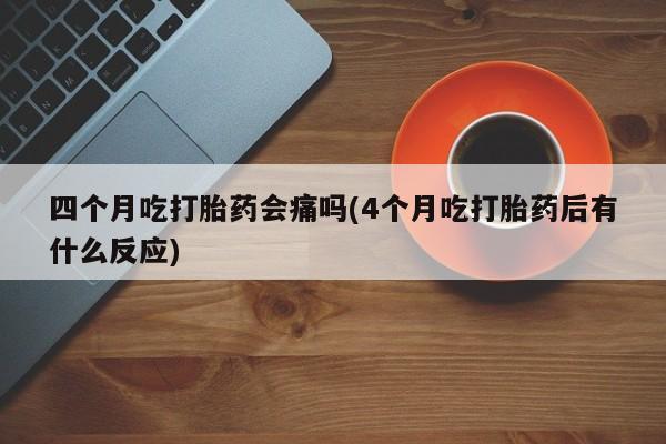 堕胎药网上购买四个月吃打胎药会痛吗(4个月吃打胎药后有什么反应)
