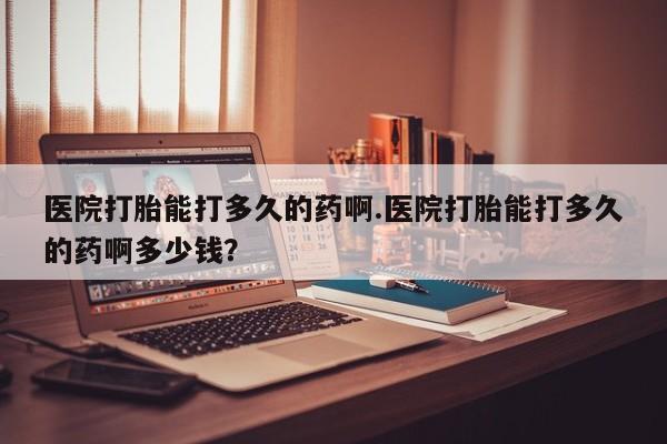 堕胎药网上购买医院打胎能打多久的药啊.医院打胎能打多久的药啊多少钱？