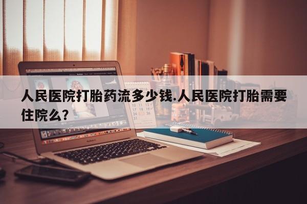 堕胎药网上购买人民医院打胎药流多少钱.人民医院打胎需要住院么？