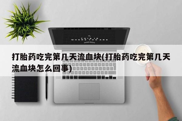 堕胎药网上购买打胎药吃完第几天流血块(打胎药吃完第几天流血块怎么回事)