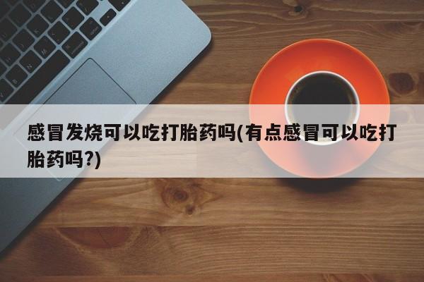 堕胎药网上购买感冒发烧可以吃打胎药吗(有点感冒可以吃打胎药吗?)