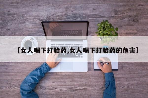 堕胎药网上购买【女人喝下打胎药,女人喝下打胎药的危害】