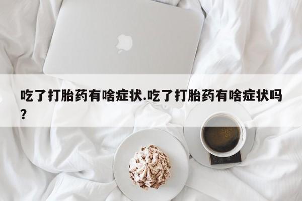 堕胎药网上购买吃了打胎药有啥症状.吃了打胎药有啥症状吗？