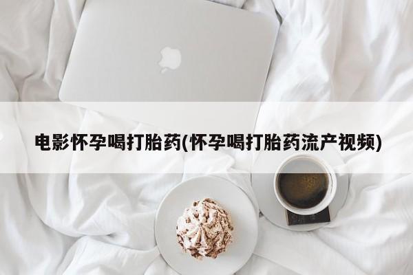 堕胎药网上购买电影怀孕喝打胎药(怀孕喝打胎药流产视频)