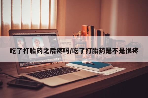 堕胎药网上购买吃了打胎药之后疼吗/吃了打胎药是不是很疼