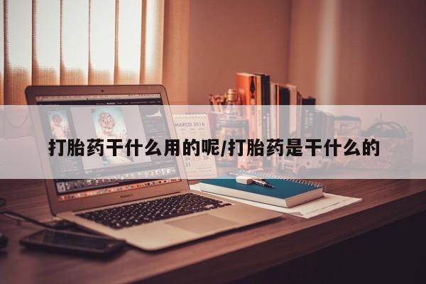 堕胎药网上购买打胎药干什么用的呢/打胎药是干什么的