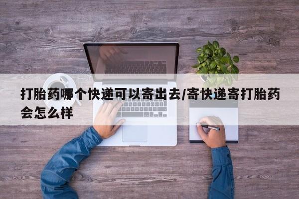 堕胎药网上购买打胎药哪个快递可以寄出去/寄快递寄打胎药会怎么样