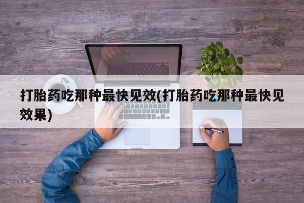 堕胎药网上购买打胎药吃那种最快见效(打胎药吃那种最快见效果)