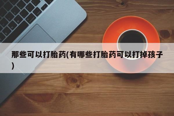 堕胎药网上购买那些可以打胎药(有哪些打胎药可以打掉孩子)