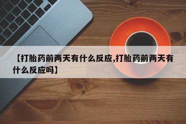 堕胎药网上购买【打胎药前两天有什么反应,打胎药前两天有什么反应吗】