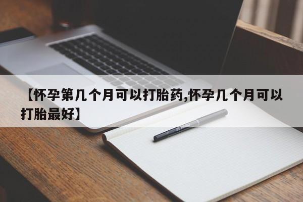 堕胎药网上购买【怀孕第几个月可以打胎药,怀孕几个月可以打胎最好】