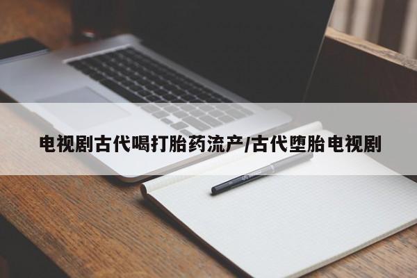 堕胎药网上购买电视剧古代喝打胎药流产/古代堕胎电视剧