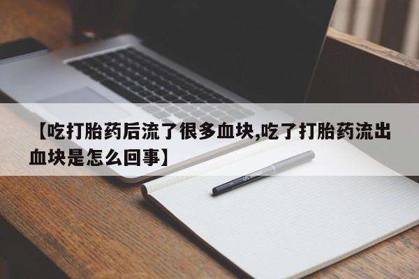 堕胎药网上购买【吃打胎药后流了很多血块,吃了打胎药流出血块是怎么回事】