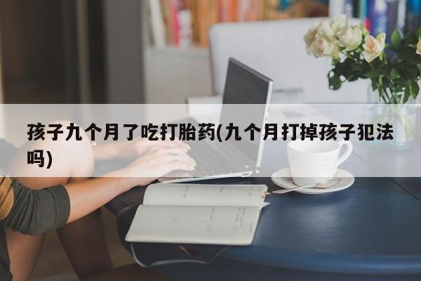 堕胎药网上购买孩子九个月了吃打胎药(九个月打掉孩子犯法吗)