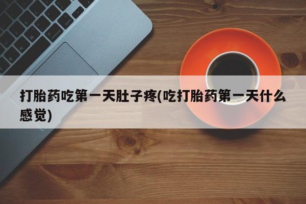 堕胎药网上购买打胎药吃第一天肚子疼(吃打胎药第一天什么感觉)