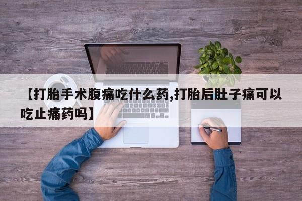 堕胎药网上购买【打胎手术腹痛吃什么药,打胎后肚子痛可以吃止痛药吗】