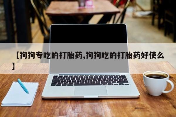 堕胎药网上购买【狗狗专吃的打胎药,狗狗吃的打胎药好使么】