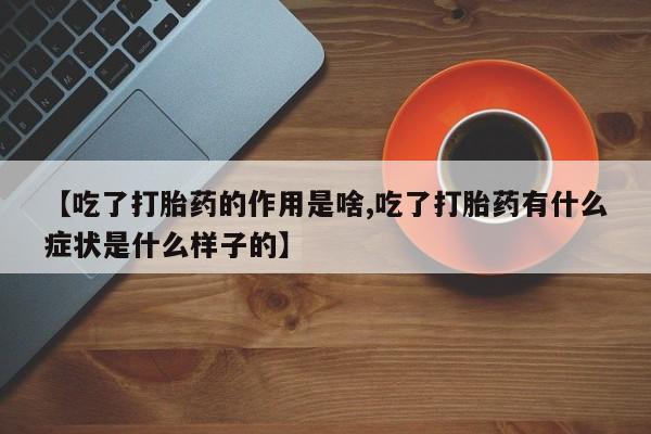 堕胎药网上购买【吃了打胎药的作用是啥,吃了打胎药有什么症状是什么样子的】