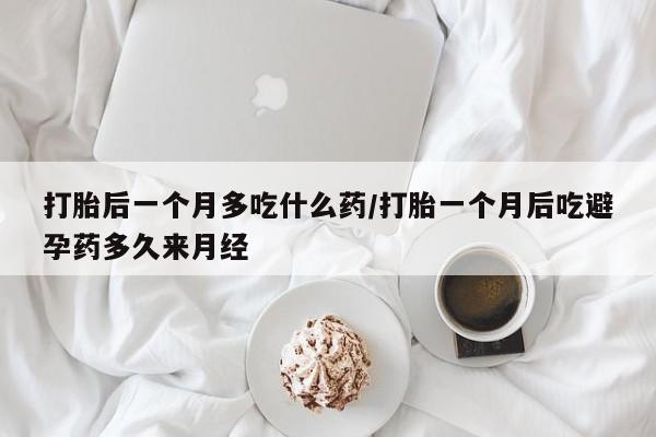 堕胎药网上购买打胎后一个月多吃什么药/打胎一个月后吃避孕药多久来月经