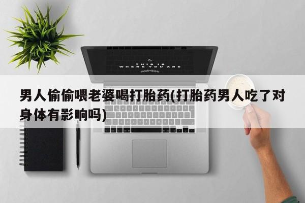 堕胎药网上购买男人偷偷喂老婆喝打胎药(打胎药男人吃了对身体有影响吗)
