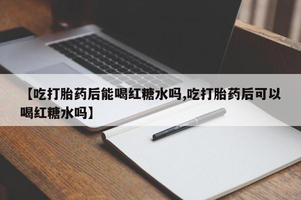 堕胎药网上购买【吃打胎药后能喝红糖水吗,吃打胎药后可以喝红糖水吗】