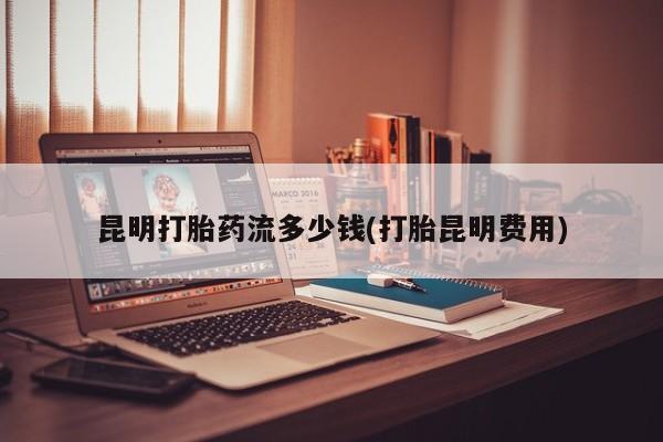 堕胎药网上购买昆明打胎药流多少钱(打胎昆明费用)